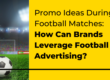 Promo Ideas During Football Matches - How Can Brands Leverage Football Advertising - Translation Royale